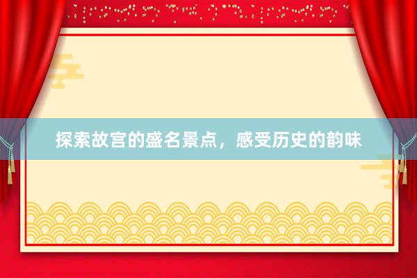 探索故宫的盛名景点，感受历史的韵味