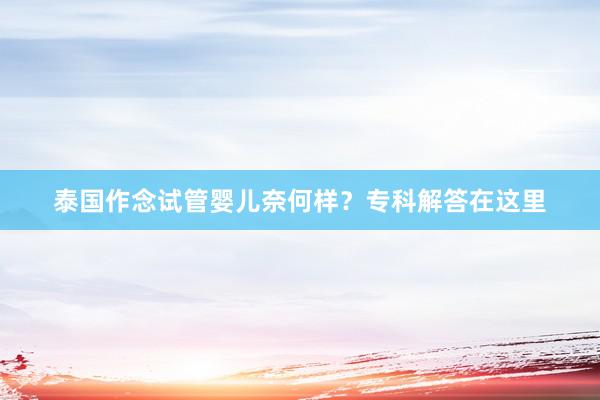 泰国作念试管婴儿奈何样？专科解答在这里