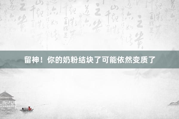 留神！你的奶粉结块了可能依然变质了