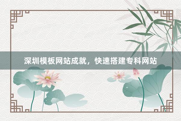 深圳模板网站成就，快速搭建专科网站
