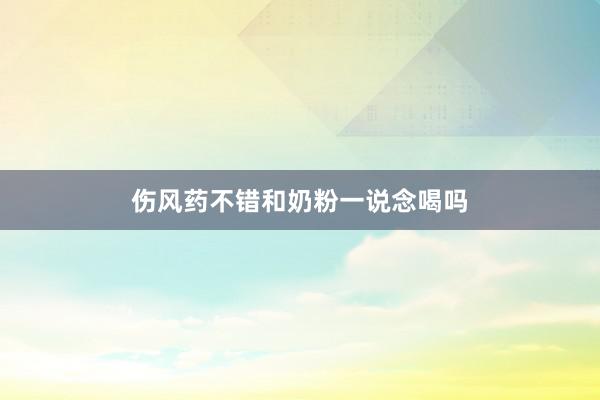 伤风药不错和奶粉一说念喝吗