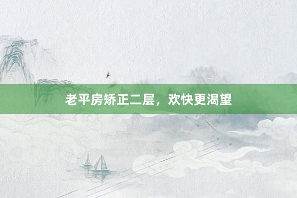 老平房矫正二层,欢快更渴望