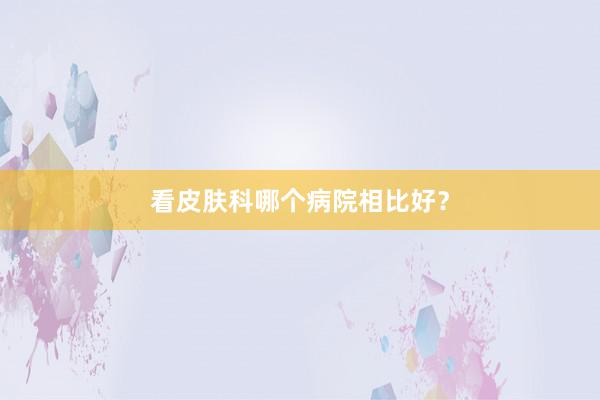 看皮肤科哪个病院相比好？