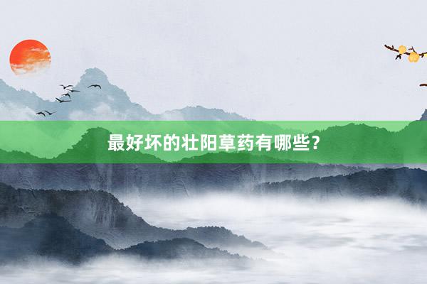 最好坏的壮阳草药有哪些？