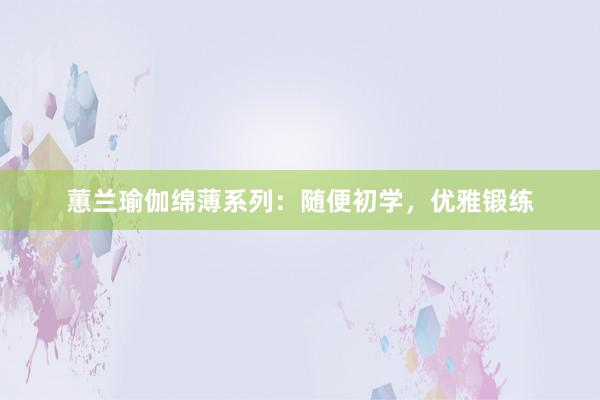 蕙兰瑜伽绵薄系列：随便初学，优雅锻练
